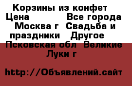 Корзины из конфет › Цена ­ 1 600 - Все города, Москва г. Свадьба и праздники » Другое   . Псковская обл.,Великие Луки г.